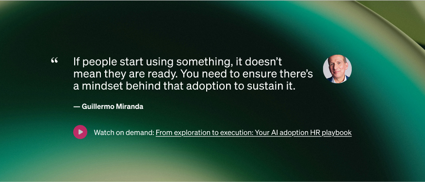 Quote from Guillermo Miranda: ‘If people start using something, it doesn't mean they are ready. You need to ensure there's a mindshet behind that adoption to sustain it.'Includes call to watch on demand: From exploration to execution: Your AI adoption HR playbook.
